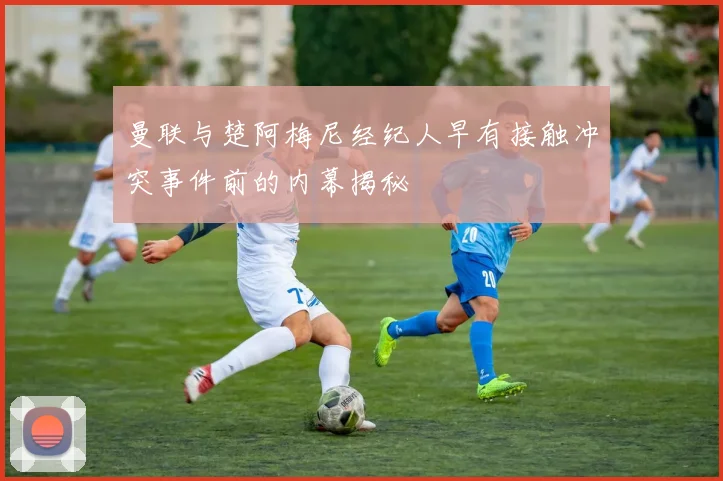 曼联与楚阿梅尼经纪人早有接触冲突事件前的内幕揭秘