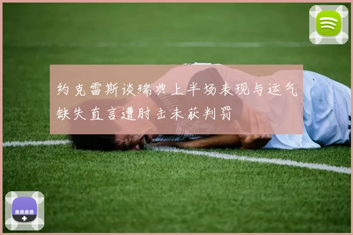 约克雷斯谈瑞典上半场表现与运气缺失直言遭肘击未获判罚