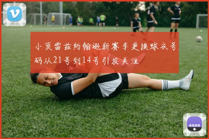 小莫雷兹约翰逊新赛季更换球衣号码从21号到14号引发关注