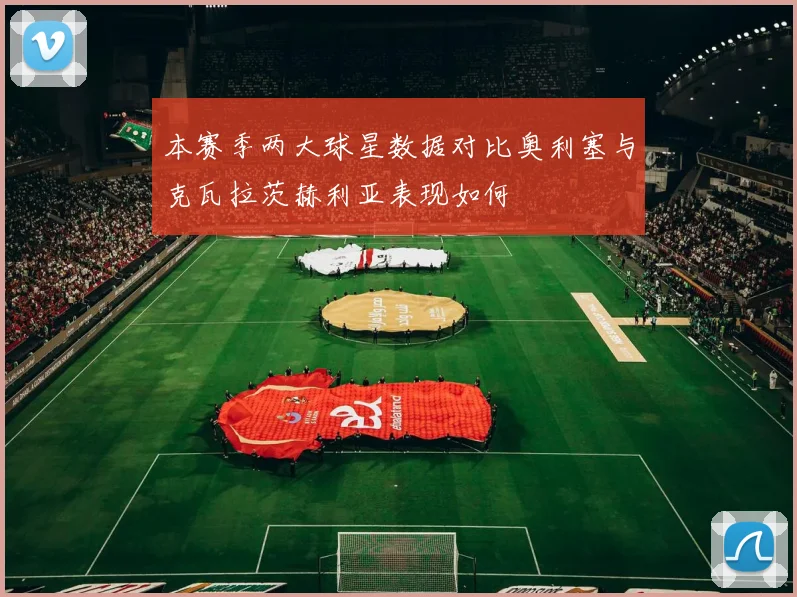 本赛季两大球星数据对比奥利塞与克瓦拉茨赫利亚表现如何