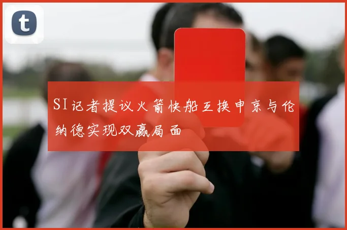 SI记者提议火箭快船互换申京与伦纳德实现双赢局面