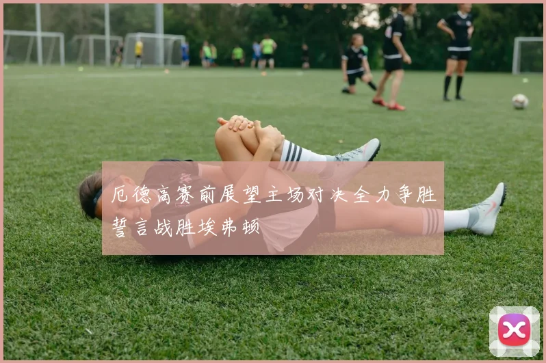 厄德高赛前展望主场对决全力争胜誓言战胜埃弗顿
