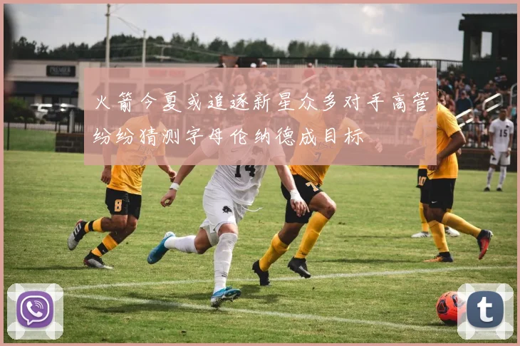 火箭今夏或追逐新星众多对手高管纷纷猜测字母伦纳德成目标