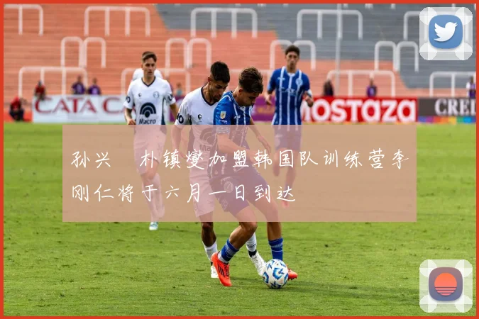 孙兴慜朴镇燮加盟韩国队训练营李刚仁将于六月一日到达