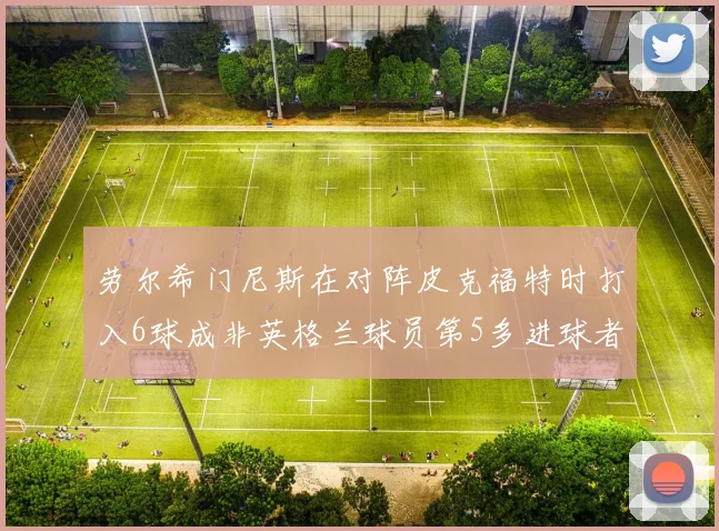 劳尔希门尼斯在对阵皮克福特时打入6球成非英格兰球员第5多进球者