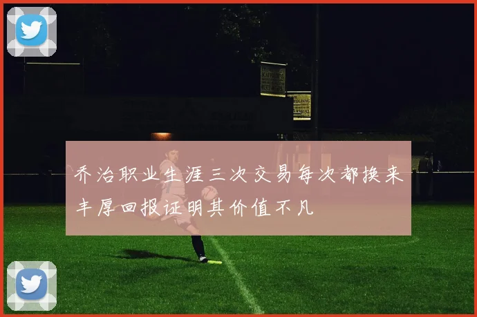 乔治职业生涯三次交易每次都换来丰厚回报证明其价值不凡