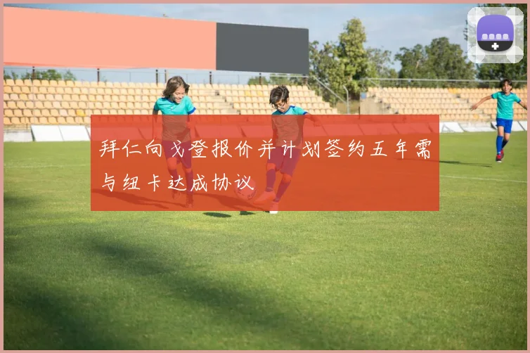 拜仁向戈登报价并计划签约五年需与纽卡达成协议