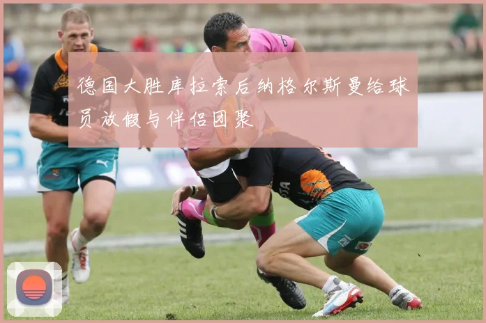 德国大胜库拉索后纳格尔斯曼给球员放假与伴侣团聚