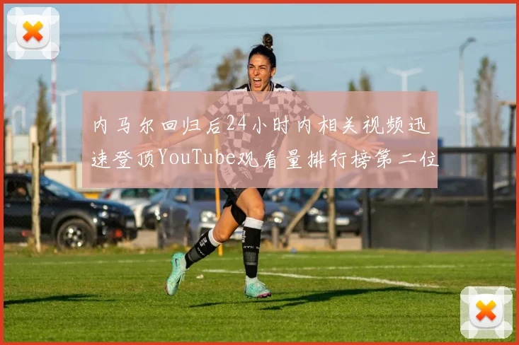 内马尔回归后24小时内相关视频迅速登顶YouTube观看量排行榜第二位