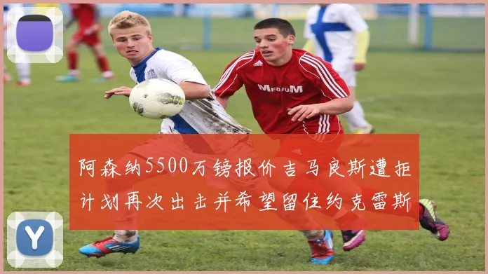 阿森纳5500万镑报价吉马良斯遭拒计划再次出击并希望留住约克雷斯