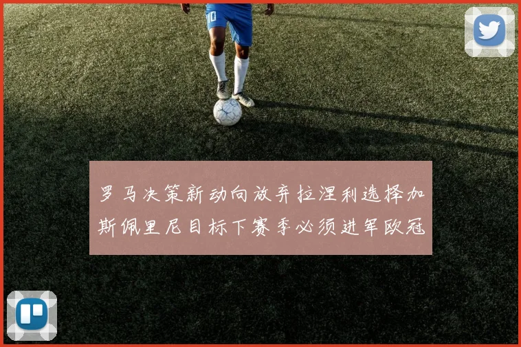 罗马决策新动向放弃拉涅利选择加斯佩里尼目标下赛季必须进军欧冠