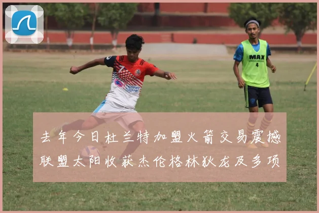 去年今日杜兰特加盟火箭交易震撼联盟太阳收获杰伦格林狄龙及多项选秀权