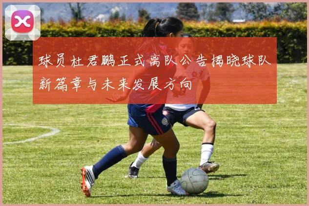 球员杜君鹏正式离队公告揭晓球队新篇章与未来发展方向