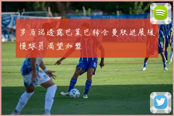 罗马诺透露巴莱巴转会曼联进展缓慢球员渴望加盟