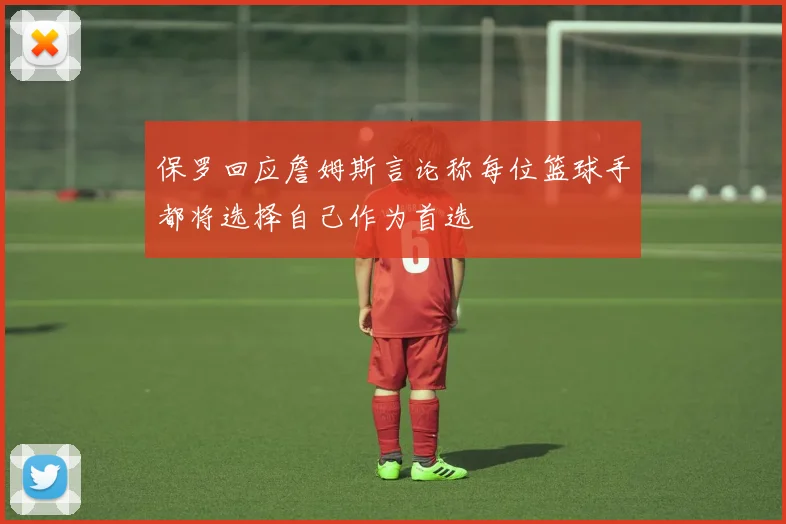 保罗回应詹姆斯言论称每位篮球手都将选择自己作为首选