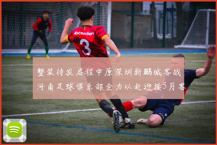 整装待发启程中原深圳新鹏城客战河南足球俱乐部全力以赴迎接5月客场挑战