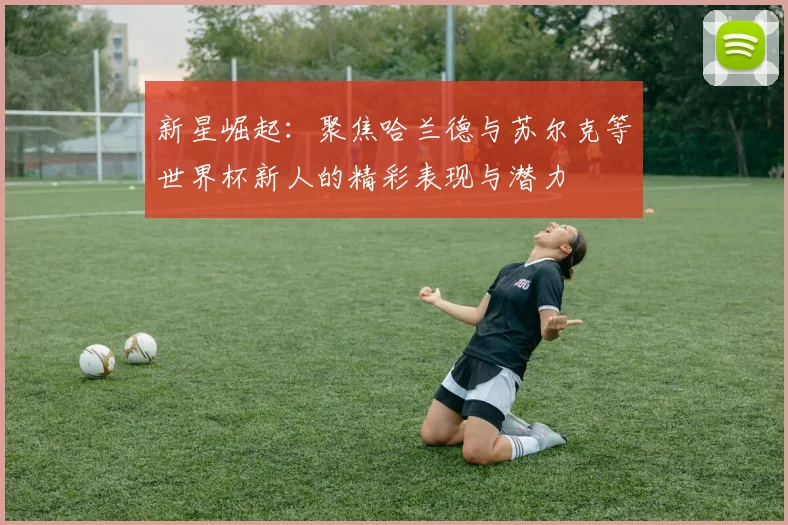 新星崛起:聚焦哈兰德与苏尔克等世界杯新人的精彩表现与潜力