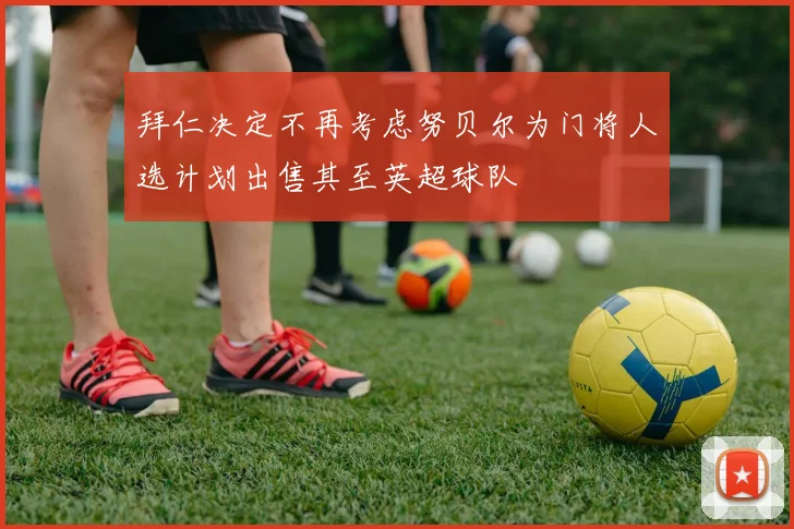 拜仁决定不再考虑努贝尔为门将人选计划出售其至英超球队