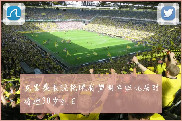 克雷桑表现抢眼有望明年归化届时将迎30岁生日