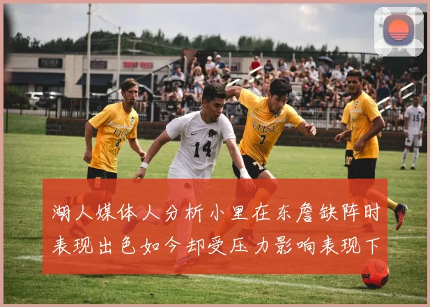 湖人媒体人分析小里在东詹缺阵时表现出色如今却受压力影响表现下滑