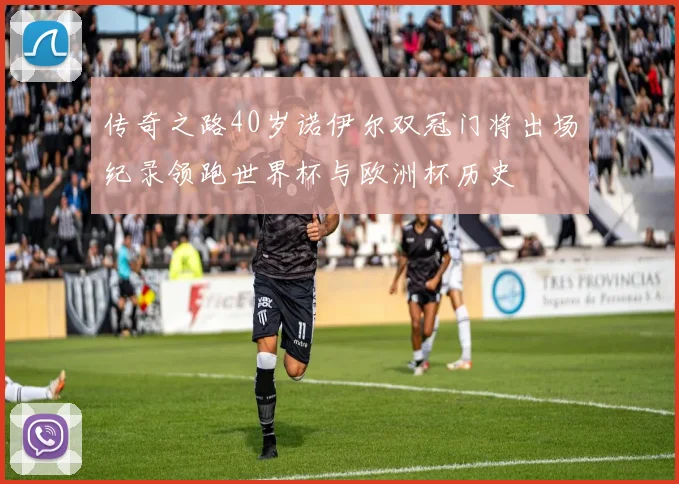 传奇之路40岁诺伊尔双冠门将出场纪录领跑世界杯与欧洲杯历史