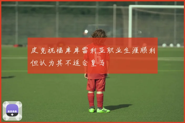 皮克祝福库库雷利亚职业生涯顺利但认为其不适合皇马