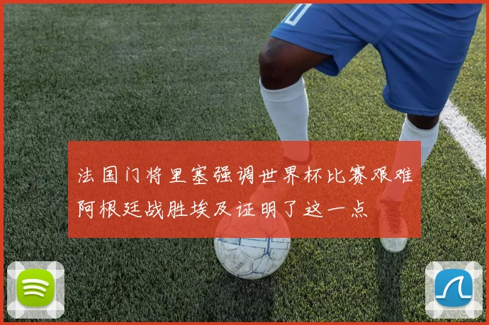 法国门将里塞强调世界杯比赛艰难阿根廷战胜埃及证明了这一点