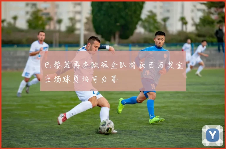 巴黎若再夺欧冠全队将获百万奖金出场球员均可分享
