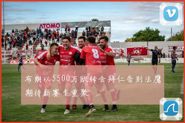 布朗以5500万欧转会拜仁告别法鹰期待新赛季重聚