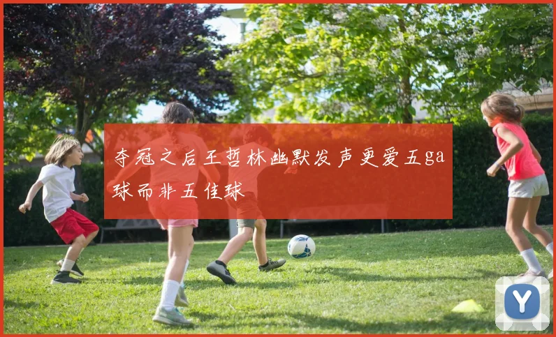 夺冠之后王哲林幽默发声更爱五ga球而非五佳球
