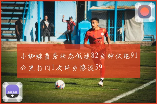 小蜘蛛首秀状态低迷82分钟仅跑91公里打门1次评分惨淡59