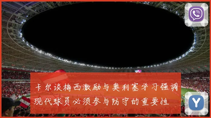 卡尔谈梅西激励与奥利塞学习强调现代球员必须参与防守的重要性