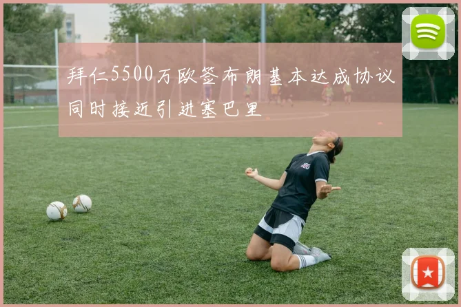 拜仁5500万欧签布朗基本达成协议同时接近引进塞巴里