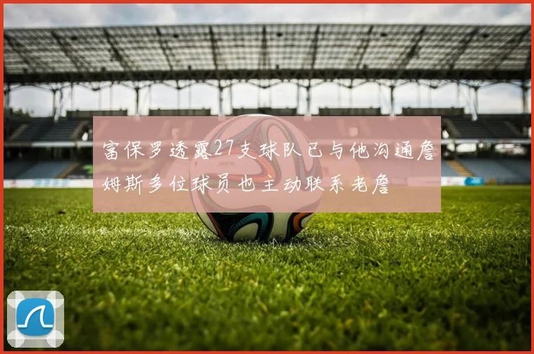 富保罗透露27支球队已与他沟通詹姆斯多位球员也主动联系老詹