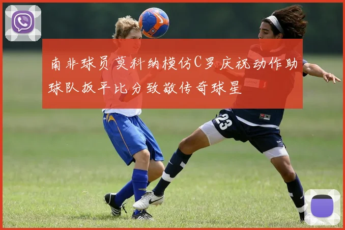 南非球员莫科纳模仿C罗庆祝动作助球队扳平比分致敬传奇球星