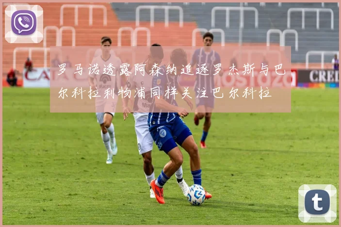 罗马诺透露阿森纳追逐罗杰斯与巴尔科拉利物浦同样关注巴尔科拉