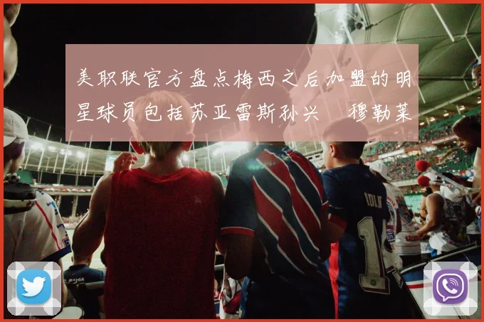美职联官方盘点梅西之后加盟的明星球员包括苏亚雷斯孙兴慜穆勒莱万等